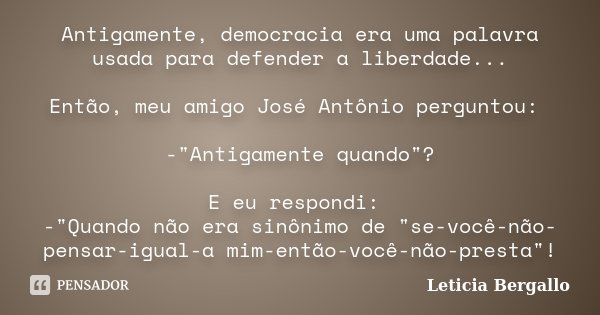 Antigamente, democracia era uma palavra usada para defender a liberdade... Então, meu amigo José Antônio perguntou: -"Antigamente quando"? E eu respon... Frase de Leticia Bergallo.