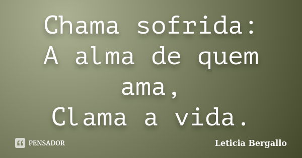 Chama sofrida: A alma de quem ama, Clama a vida.... Frase de Leticia Bergallo.