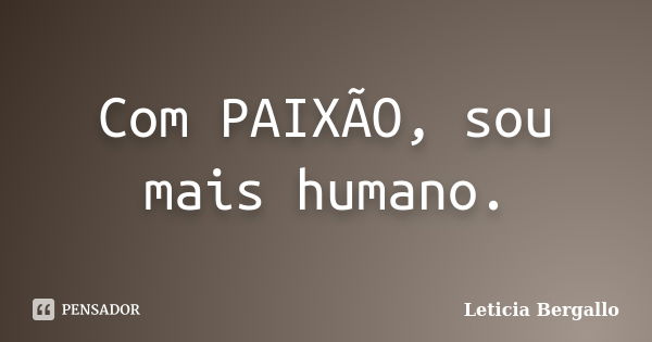 Com PAIXÃO, sou mais humano.... Frase de Leticia Bergallo.