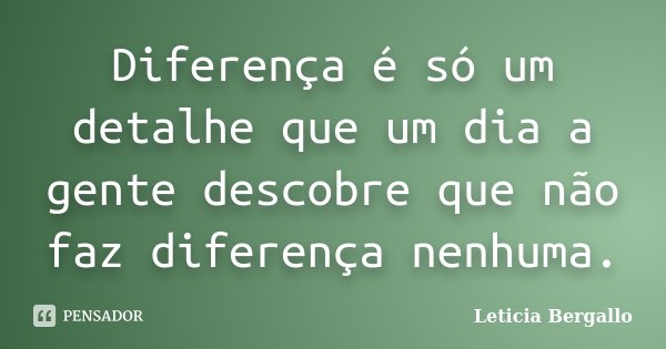 Diferença é só um detalhe que um dia a gente descobre que não faz diferença nenhuma.... Frase de Leticia Bergallo.