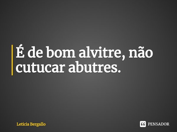 ⁠É de bom alvitre, não cutucar abutres.... Frase de Leticia Bergallo.