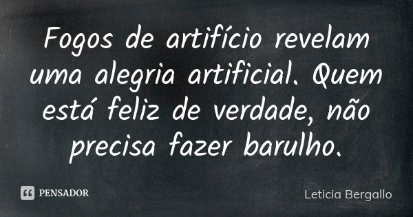 Fogos de artifício revelam uma alegria artificial. Quem está feliz de verdade, não precisa fazer barulho.... Frase de Leticia Bergallo.