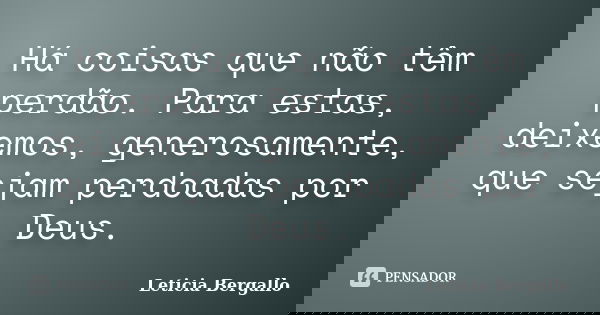 Há coisas que não têm perdão. Para estas, deixemos, generosamente, que sejam perdoadas por Deus.... Frase de Leticia Bergallo.