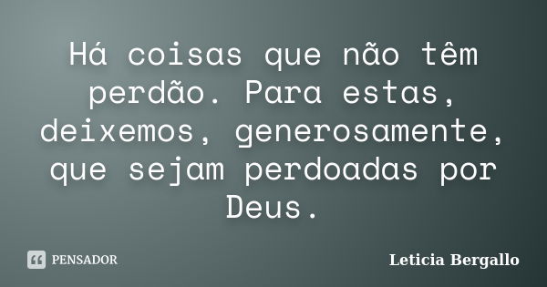 Há coisas que não têm perdão. Para estas, deixemos, generosamente, que sejam perdoadas por Deus.... Frase de Leticia Bergallo.