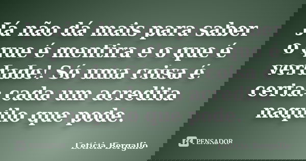 Já não dá mais para saber o que é mentira e o que é verdade! Só uma coisa é certa: cada um acredita naquilo que pode.... Frase de Leticia Bergallo.