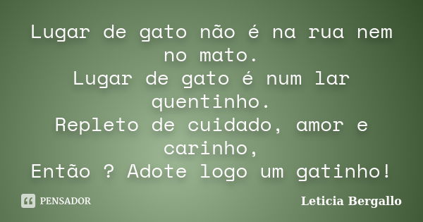 Lugar de gato não é na rua nem no mato. Lugar de gato é num lar quentinho. Repleto de cuidado, amor e carinho, Então ? Adote logo um gatinho!... Frase de Leticia Bergallo.