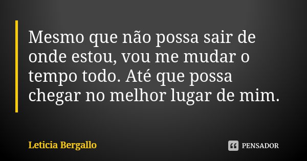 Mesmo que não possa sair de onde estou, vou me mudar o tempo todo. Até que possa chegar no melhor lugar de mim.... Frase de Letícia Bergallo.