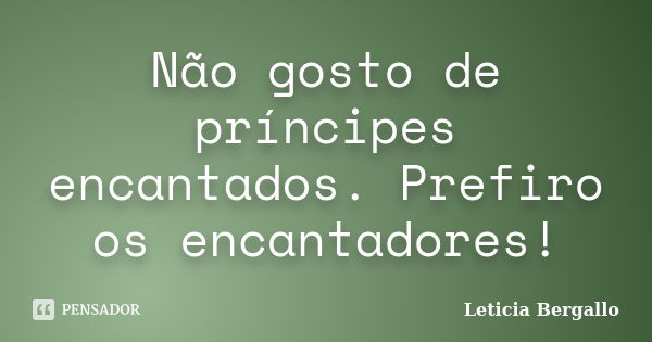 Não gosto de príncipes encantados. Prefiro os encantadores!... Frase de Leticia Bergallo.