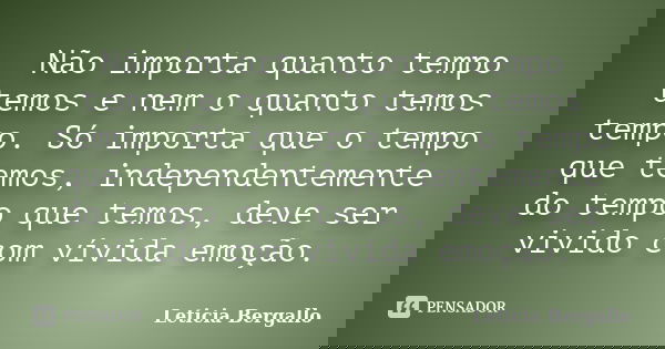 Não importa quanto tempo temos e nem o quanto temos tempo. Só importa que o tempo que temos, independentemente do tempo que temos, deve ser vivido com vívida em... Frase de Leticia Bergallo.