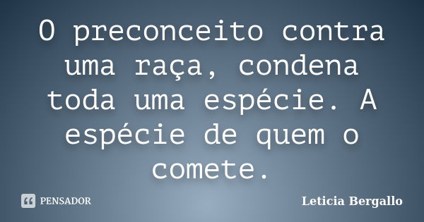 O preconceito contra uma raça, condena toda uma espécie. A espécie de quem o comete.... Frase de Leticia Bergallo.