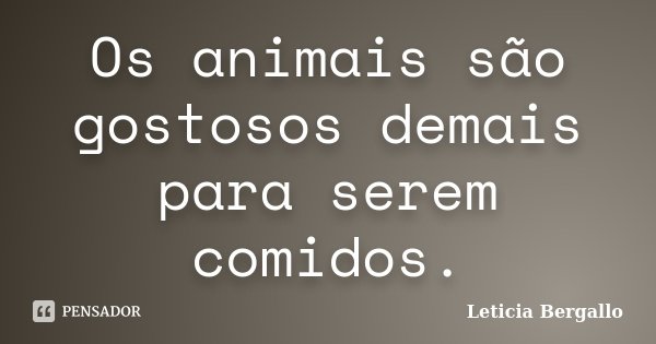 Os animais são gostosos demais para serem comidos.... Frase de Leticia Bergallo.
