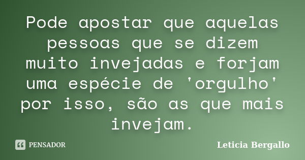 Pode apostar que aquelas pessoas que se dizem muito invejadas e forjam uma espécie de 'orgulho' por isso, são as que mais invejam.... Frase de Leticia Bergallo.