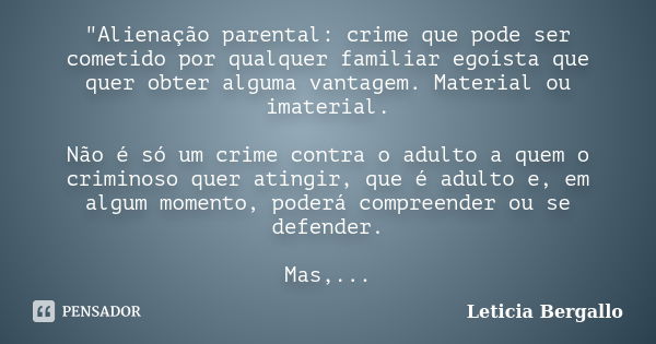 "Alienação parental: crime que pode ser cometido por qualquer familiar egoísta que quer obter alguma vantagem. Material ou imaterial. Não é só um crime con... Frase de Leticia Bergallo.