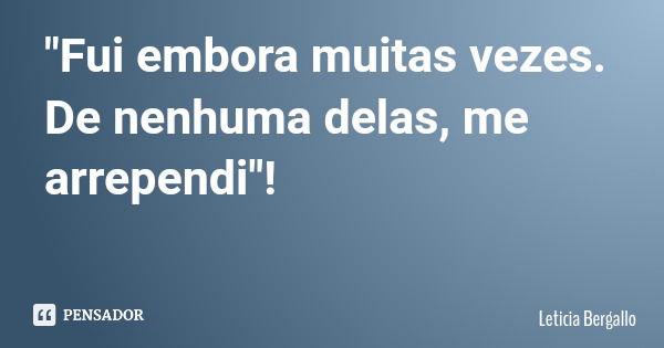"Fui embora muitas vezes. De nenhuma delas, me arrependi"!... Frase de Leticia Bergallo.