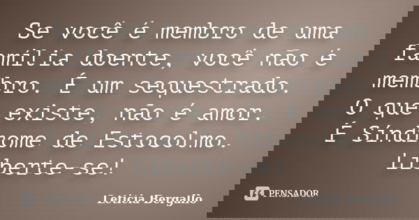 Se você é membro de uma família doente, você não é membro. É um sequestrado. O que existe, não é amor. É Síndrome de Estocolmo. Liberte-se!... Frase de Leticia Bergallo.