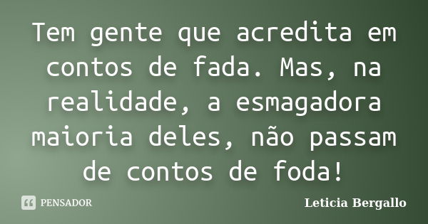 Tem gente que acredita em contos de fada. Mas, na realidade, a esmagadora maioria deles, não passam de contos de foda!... Frase de Leticia Bergallo.