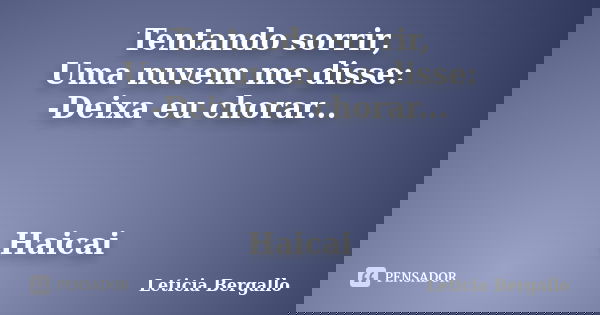 Tentando sorrir, Uma nuvem me disse: -Deixa eu chorar... Haicai... Frase de Leticia Bergallo.