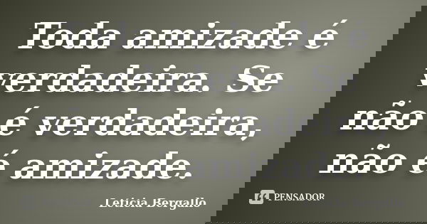Toda amizade é verdadeira. Se não é verdadeira, não é amizade.... Frase de Leticia Bergallo.