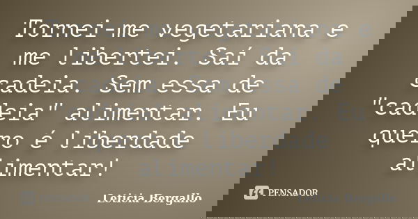 Tornei-me vegetariana e me libertei. Saí da cadeia. Sem essa de "cadeia" alimentar. Eu quero é liberdade alimentar!... Frase de Leticia Bergallo.