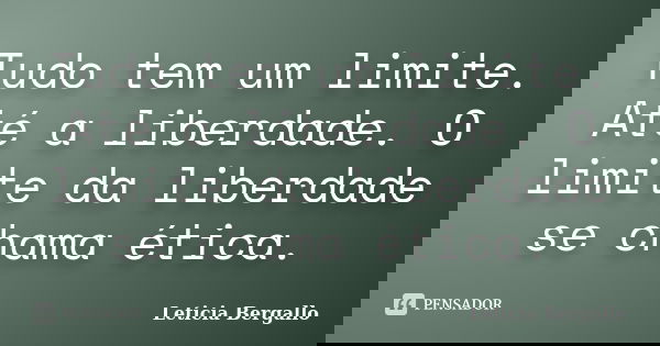 Tudo tem um limite. Até a liberdade. O limite da liberdade se chama ética.... Frase de Leticia Bergallo.