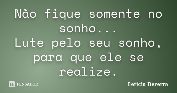 Não fique somente no sonho... Lute pelo seu sonho, para que ele se realize.... Frase de Letícia Bezerra.
