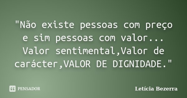 "Não existe pessoas com preço e sim pessoas com valor... Valor sentimental,Valor de carácter,VALOR DE DIGNIDADE."... Frase de Letícia Bezerra.