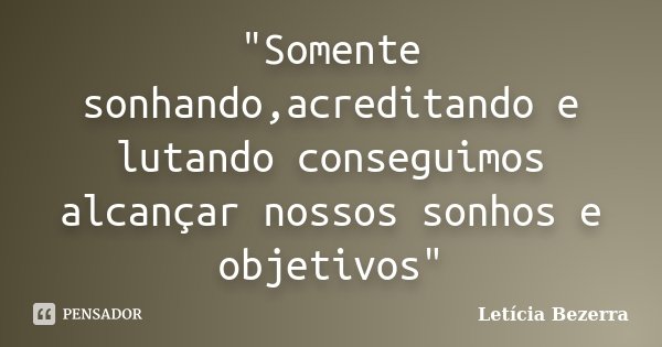 "Somente sonhando,acreditando e lutando conseguimos alcançar nossos sonhos e objetivos"... Frase de Letícia Bezerra.