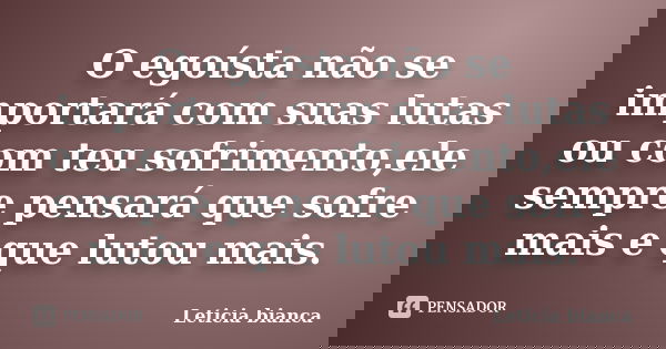 O egoísta não se importará com suas lutas ou com teu sofrimento,ele sempre pensará que sofre mais e que lutou mais.... Frase de Leticia bianca.