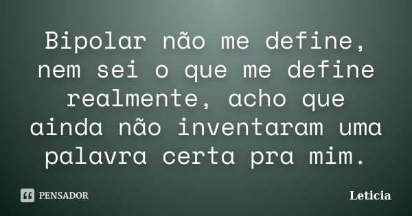 Bipolar não me define, nem sei o que me define realmente, acho que ainda não inventaram uma palavra certa pra mim.... Frase de Leticia..