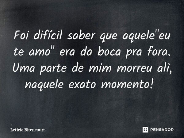 Foi difícil saber que aquele "eu te amo" era da boca pra fora. Uma parte de mim morreu ali, naquele exato momento! ⁠... Frase de Leticia Bitencourt.