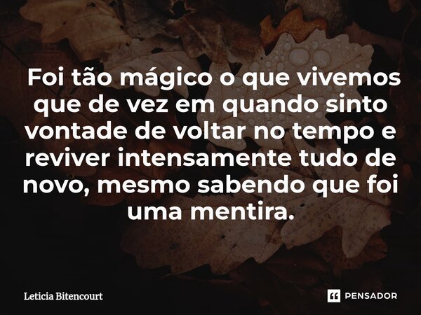 ⁠ Foi tão mágico o que vivemos que de vez em quando sinto vontade de voltar no tempo e reviver intensamente tudo de novo, mesmo sabendo que foi uma mentira.... Frase de Leticia Bitencourt.