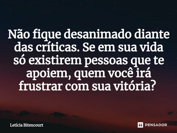 Não fique desanimado diante das críticas. Se em sua vida só existirem pessoas que te apoiem, quem você irá frustrar com sua vitória? ⁠... Frase de Leticia Bitencourt.