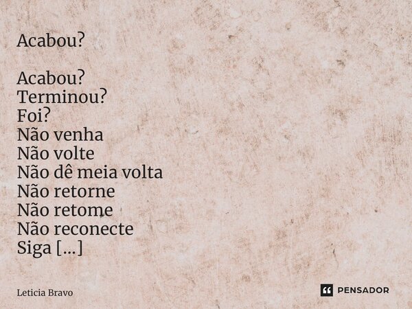 ⁠Acabou? Acabou? Terminou? Foi? Não venha Não volte Não dê meia volta Não retorne Não retome Não reconecte Siga Vá Ande Passe Em frente Ou, ao menos, tente! Let... Frase de Leticia Bravo.