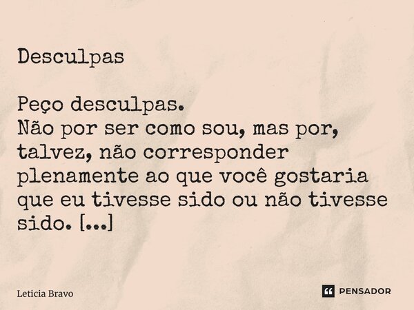 ⁠Desculpas Peço desculpas. Não por ser como sou, mas por, talvez, não corresponder plenamente ao que você gostaria que eu tivesse sido ou não tivesse sido. Leti... Frase de Leticia Bravo.