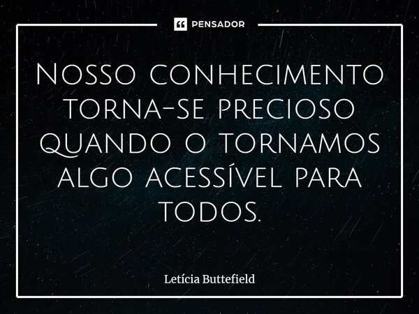 ⁠Nosso conhecimento torna-se precioso quando o tornamos algo acessível para todos.... Frase de Letícia Buttefield.