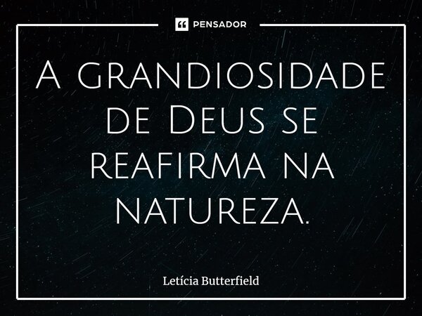 ⁠A grandiosidade de Deus se reafirma na natureza.... Frase de Letícia Butterfield.