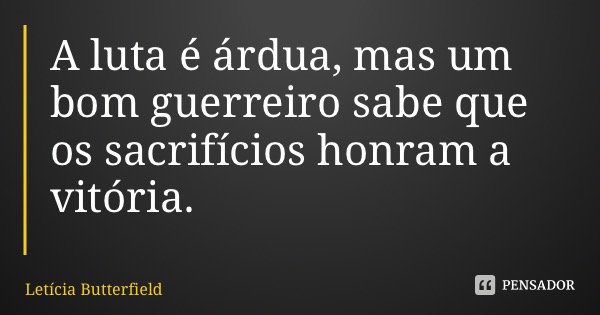 A luta é árdua, mas um bom guerreiro sabe que os sacrifícios honram a vitória.... Frase de Letícia Butterfield.