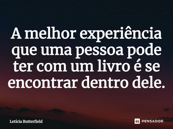 ⁠A melhor experiência que uma pessoa pode ter com um livro é se encontrar dentro dele.... Frase de Letícia Butterfield.