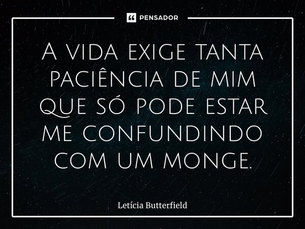⁠A vida exige tanta paciência de mim que só pode estar me confundindo com um monge.... Frase de Letícia Butterfield.