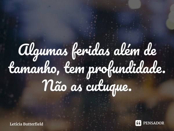 ⁠Algumas feridas além de tamanho, tem profundidade. Não as cutuque.... Frase de Letícia Butterfield.