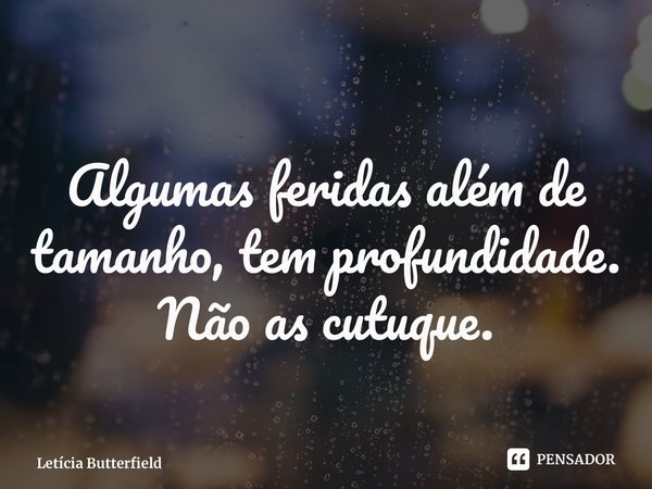 ⁠Algumas feridas além de tamanho, tem profundidade. Não as cutuque.... Frase de Letícia Butterfield.