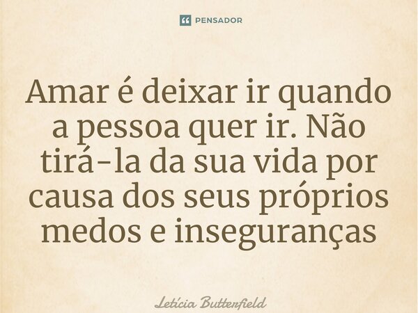 ⁠Amar é deixar ir quando a pessoa quer ir. Não tirá-la da sua vida por causa dos seus próprios medos e inseguranças... Frase de Letícia Butterfield.