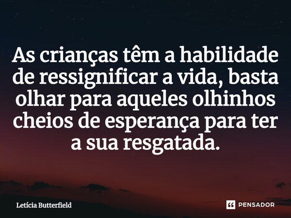 ⁠As crianças têm a habilidade de ressignificar a vida, basta olhar para aqueles olhinhos cheios de esperança para ter a sua resgatada.... Frase de Letícia Butterfield.