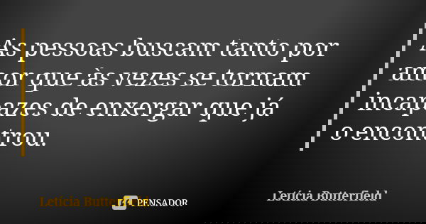 As pessoas buscam tanto por amor que às vezes se tornam incapazes de enxergar que já o encontrou.... Frase de Letícia Butterfield.