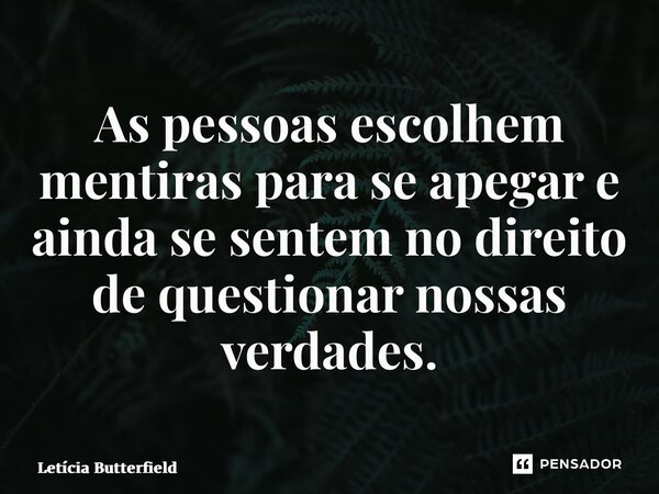 ⁠As pessoas escolhem mentiras para se apegar e ainda se sentem no direito de questionar nossas verdades.... Frase de Letícia Butterfield.