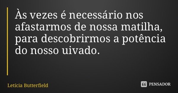 Às vezes é necessário nos afastarmos de nossa matilha, para descobrirmos a potência do nosso uivado.... Frase de Letícia Butterfield.