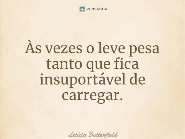 ⁠Às vezes o leve pesa tanto que fica insuportável de carregar.... Frase de Letícia Butterfield.