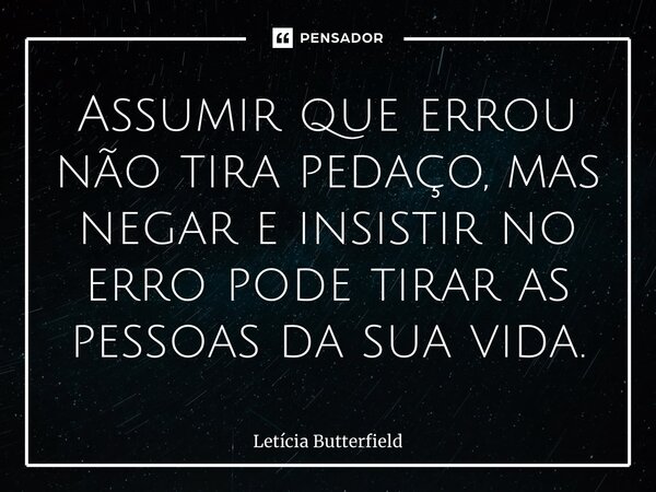 ⁠Assumir que errou não tira pedaço, mas negar e insistir no erro pode tirar as pessoas da sua vida.... Frase de Letícia Butterfield.