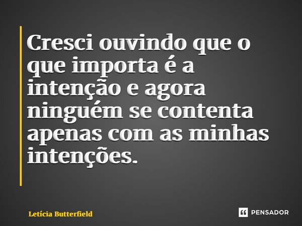 Cresci ouvindo que o que importa é a intenção e agora ninguém se contenta apenas com as minhas intenções. ⁠... Frase de Letícia Butterfield.