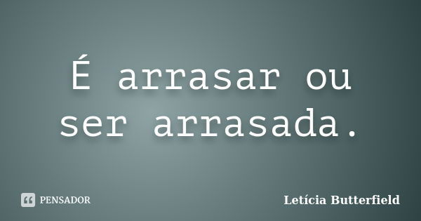 É arrasar ou ser arrasada.... Frase de Letícia Butterfield.